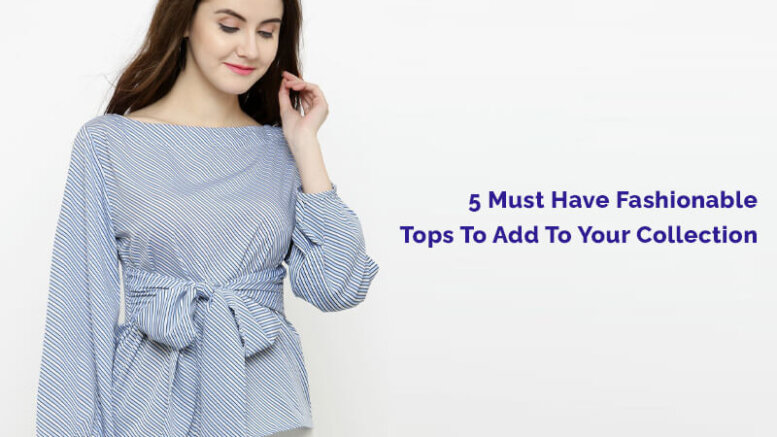 Fashionable Tops : 5 Must Have Ladies Tops to Add To Your Collection