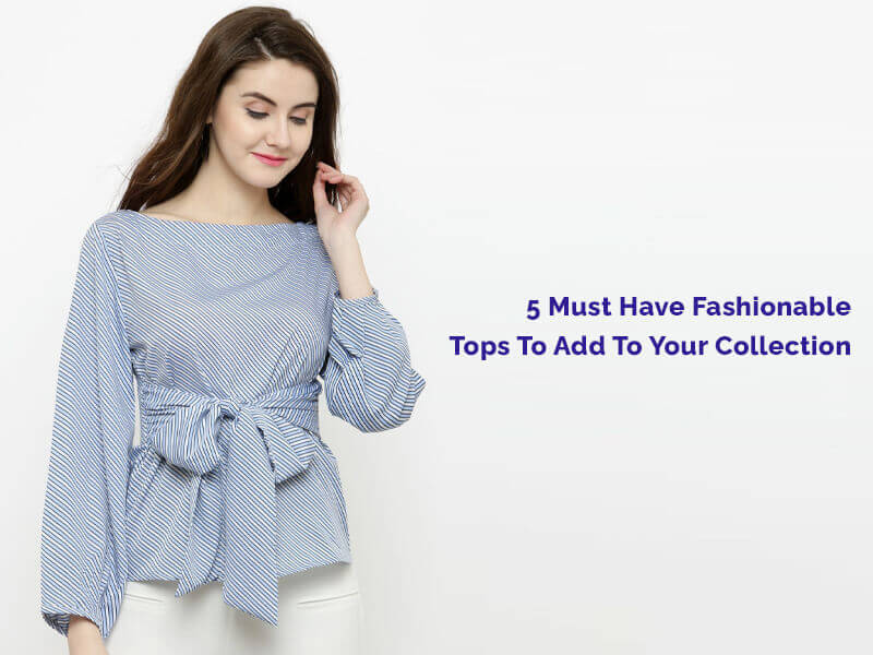 Fashionable Tops : 5 Must Have Ladies Tops to Add To Your Collection